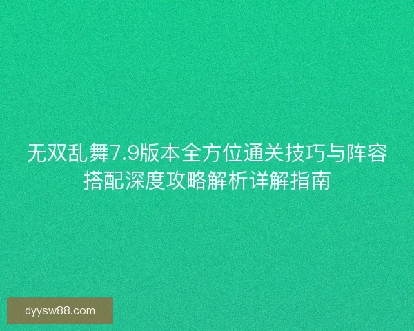 无双乱舞7.9版本全方位通关技巧与阵容搭配深度攻略解析详解指南