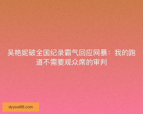 吴艳妮破全国纪录霸气回应网暴：我的跑道不需要观众席的审判