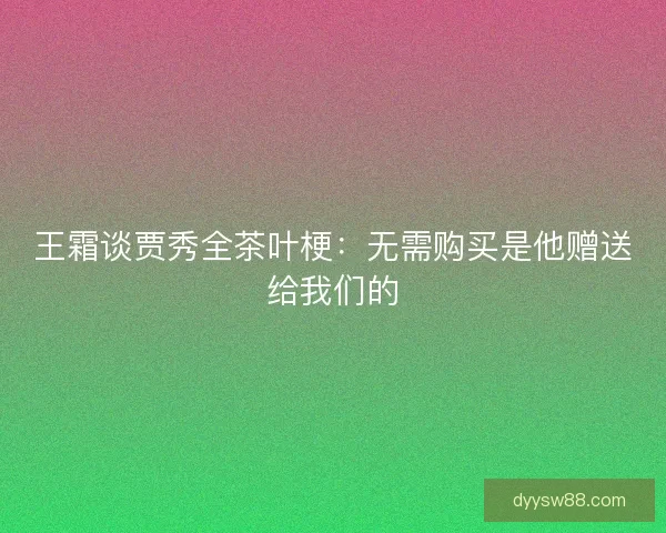 王霜谈贾秀全茶叶梗：无需购买是他赠送给我们的