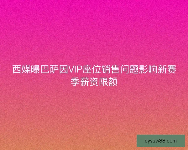 西媒曝巴萨因VIP座位销售问题影响新赛季薪资限额