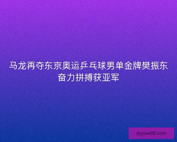 马龙再夺东京奥运乒乓球男单金牌樊振东奋力拼搏获亚军