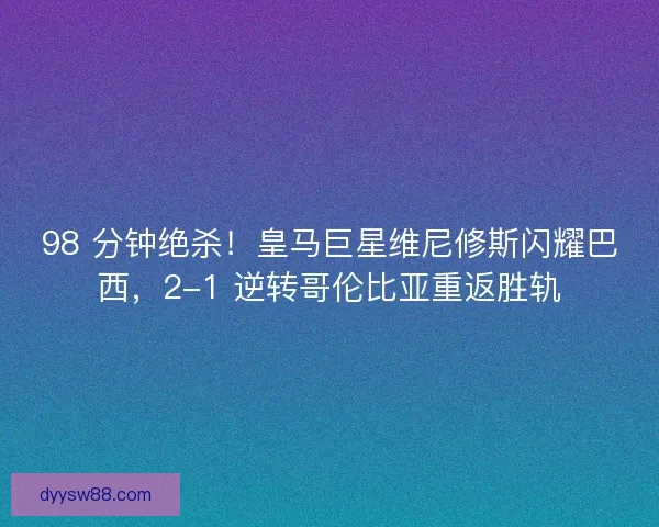 98 分钟绝杀！皇马巨星维尼修斯闪耀巴西，2-1 逆转哥伦比亚重返胜轨