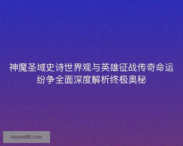 神魔圣域史诗世界观与英雄征战传奇命运纷争全面深度解析终极奥秘