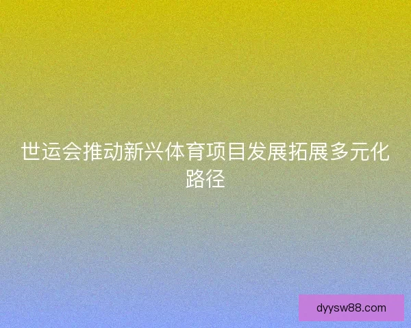 世运会推动新兴体育项目发展拓展多元化路径