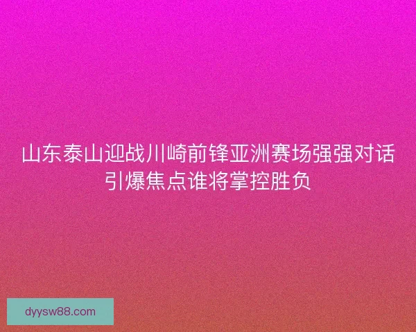 山东泰山迎战川崎前锋亚洲赛场强强对话引爆焦点谁将掌控胜负