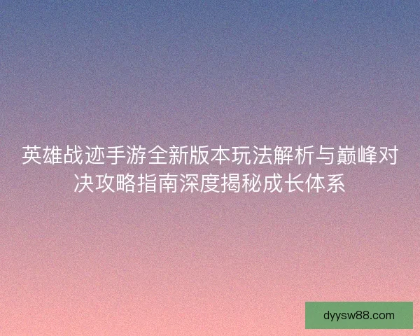 英雄战迹手游全新版本玩法解析与巅峰对决攻略指南深度揭秘成长体系