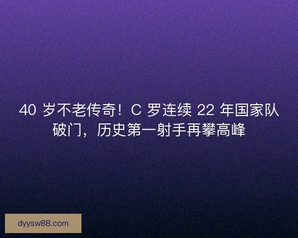 40 岁不老传奇!C 罗连续 22 年国家队破门,历史第一射手再攀高峰 40 岁不老传奇!C 罗连续 22 年国家队破门,历史第一射手再攀高峰