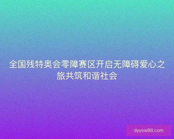 全国残特奥会零障赛区开启无障碍爱心之旅共筑和谐社会 全国残特奥会零障赛区开启无障碍爱心之旅共筑和谐社会