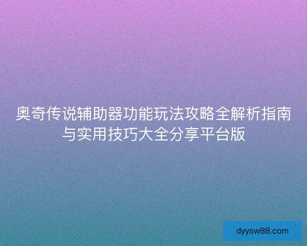 奥奇传说辅助器功能玩法攻略全解析指南与实用技巧大全分享平台版