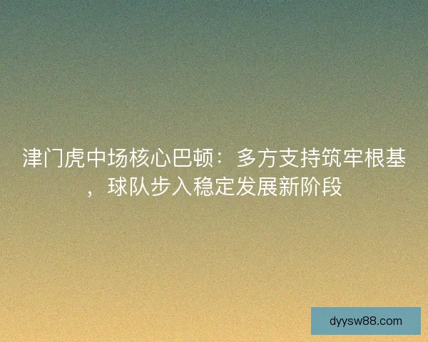 津门虎中场核心巴顿：多方支持筑牢根基，球队步入稳定发展新阶段