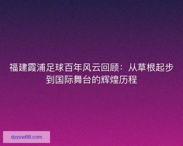 福建霞浦足球百年风云回顾:从草根起步到国际舞台的辉煌历程 福建霞浦足球百年风云回顾:从草根起步到国际舞台的辉煌历程