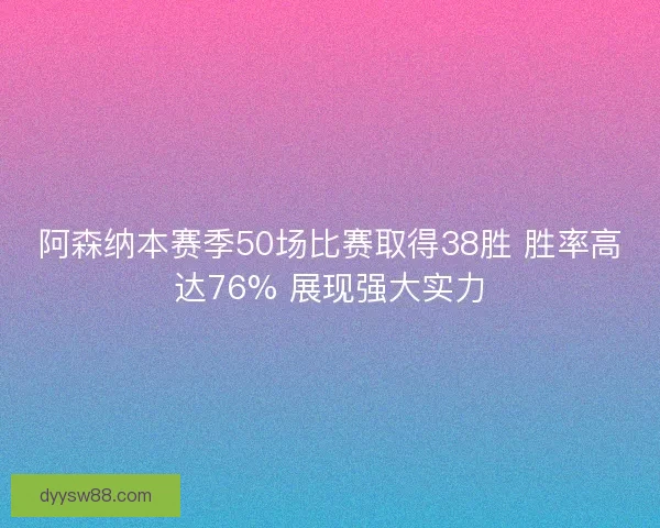 阿森纳本赛季50场比赛取得38胜 胜率高达76% 展现强大实力