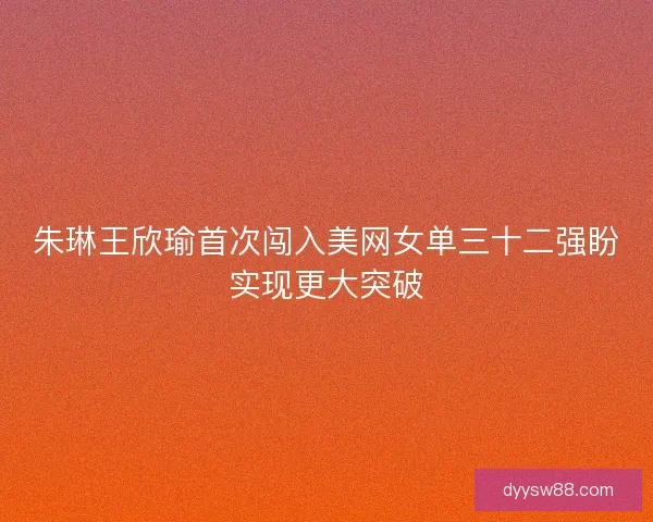 朱琳王欣瑜首次闯入美网女单三十二强盼实现更大突破