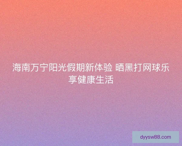 海南万宁阳光假期新体验 晒黑打网球乐享健康生活