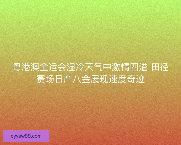 粤港澳全运会湿冷天气中激情四溢 田径赛场日产八金展现速度奇迹