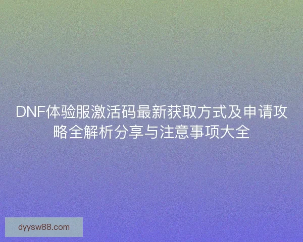 DNF体验服激活码最新获取方式及申请攻略全解析分享与注意事项大全 DNF体验服激活码最新获取方式及申请攻略全解析分享与注意事项大全