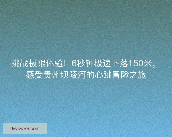 挑战极限体验!6秒钟极速下落150米,感受贵州坝陵河的心跳冒险之旅 挑战极限体验!6秒钟极速下落150米,感受贵州坝陵河的心跳冒险之旅