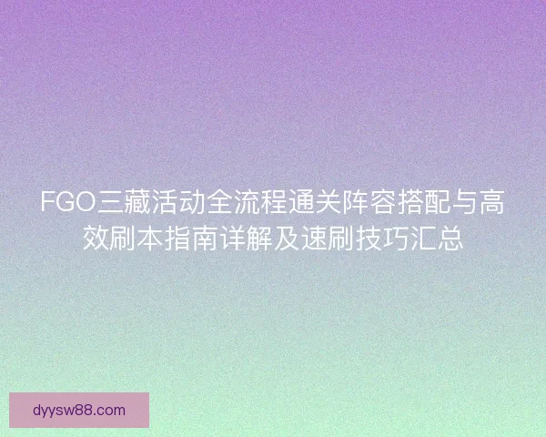 FGO三藏活动全流程通关阵容搭配与高效刷本指南详解及速刷技巧汇总