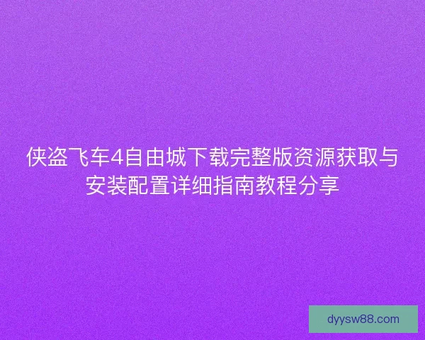 侠盗飞车4自由城下载完整版资源获取与安装配置详细指南教程分享 侠盗飞车4自由城下载完整版资源获取与安装配置详细指南教程分享