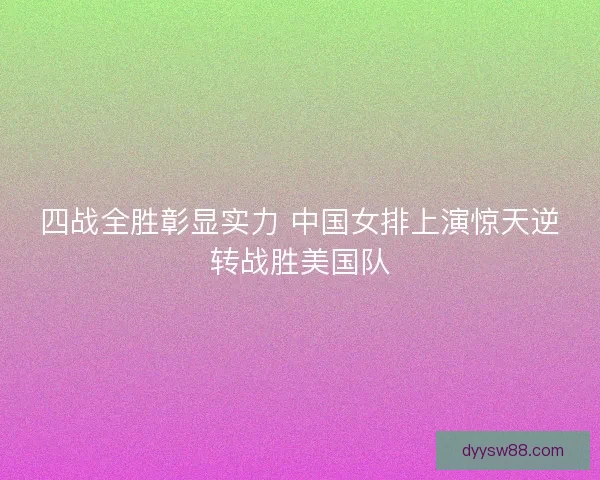 四战全胜彰显实力 中国女排上演惊天逆转战胜美国队