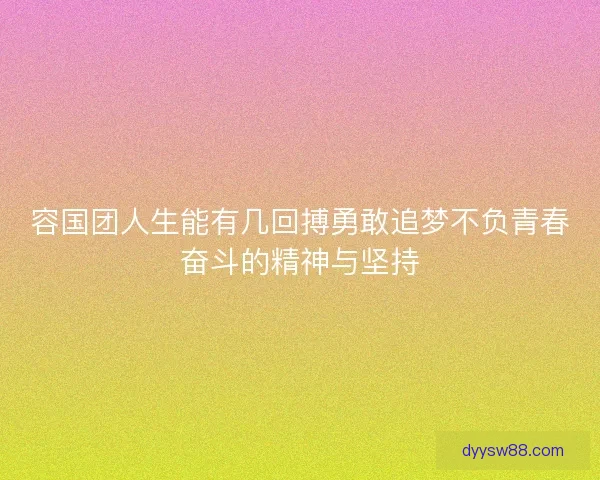 容国团人生能有几回搏勇敢追梦不负青春奋斗的精神与坚持