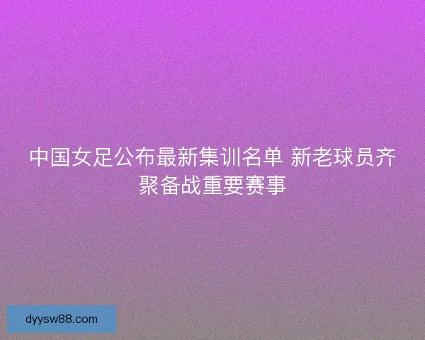 中国女足公布最新集训名单 新老球员齐聚备战重要赛事