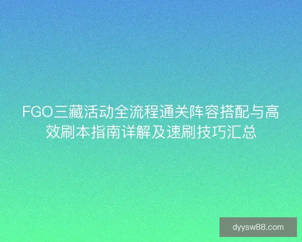 FGO三藏活动全流程通关阵容搭配与高效刷本指南详解及速刷技巧汇总