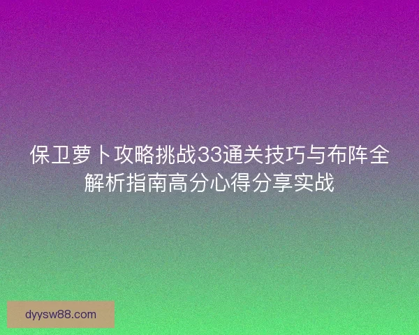 保卫萝卜攻略挑战33通关技巧与布阵全解析指南高分心得分享实战