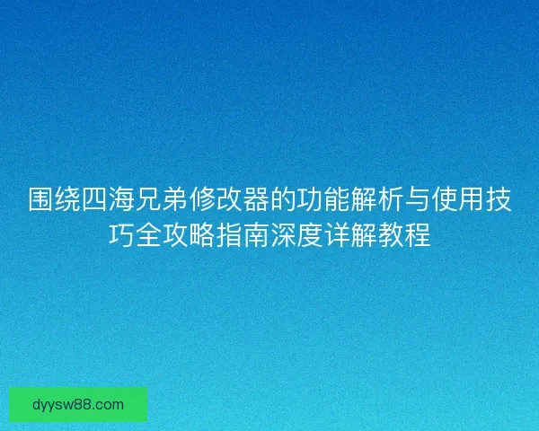 围绕四海兄弟修改器的功能解析与使用技巧全攻略指南深度详解教程
