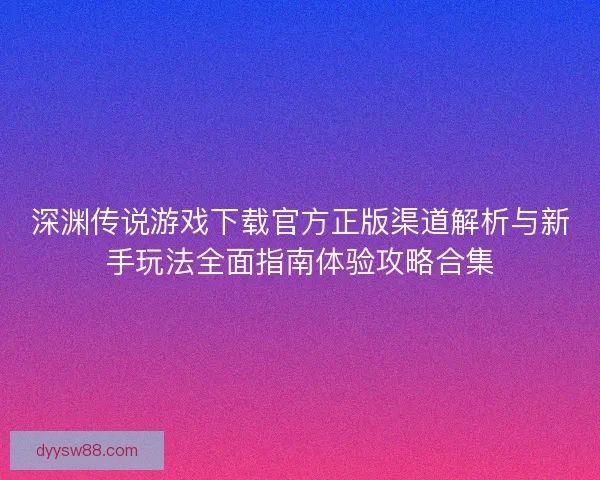 深渊传说游戏下载官方正版渠道解析与新手玩法全面指南体验攻略合集