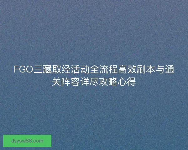 FGO三藏取经活动全流程高效刷本与通关阵容详尽攻略心得