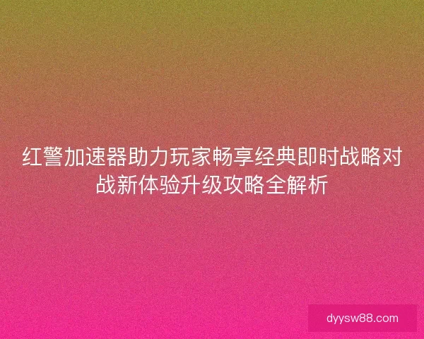 红警加速器助力玩家畅享经典即时战略对战新体验升级攻略全解析