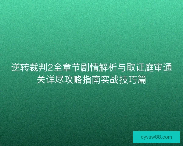 逆转裁判2全章节剧情解析与取证庭审通关详尽攻略指南实战技巧篇