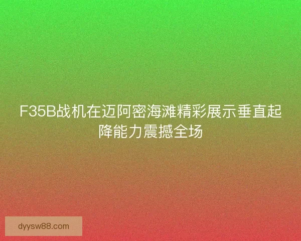 F35B战机在迈阿密海滩精彩展示垂直起降能力震撼全场 F35B战机在迈阿密海滩精彩展示垂直起降能力震撼全场