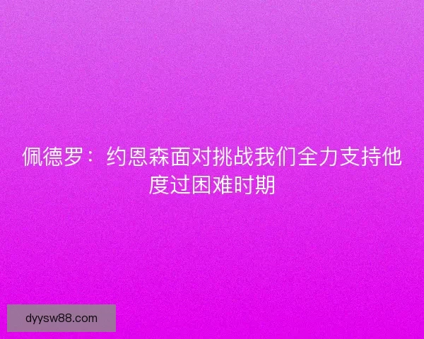 佩德罗:约恩森面对挑战我们全力支持他度过困难时期 佩德罗:约恩森面对挑战我们全力支持他度过困难时期