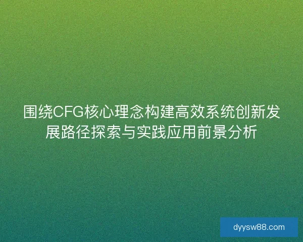 围绕CFG核心理念构建高效系统创新发展路径探索与实践应用前景分析