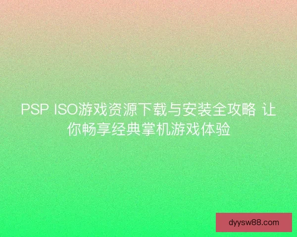 PSP ISO游戏资源下载与安装全攻略 让你畅享经典掌机游戏体验 PSP ISO游戏资源下载与安装全攻略 让你畅享经典掌机游戏体验