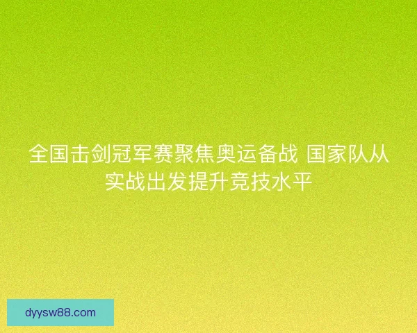 全国击剑冠军赛聚焦奥运备战 国家队从实战出发提升竞技水平