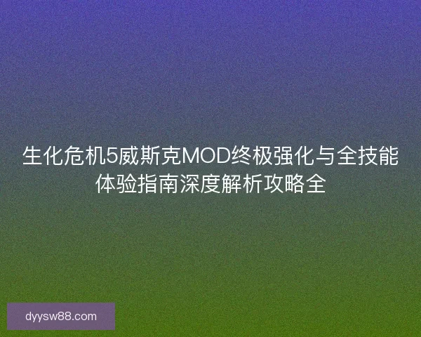 生化危机5威斯克MOD终极强化与全技能体验指南深度解析攻略全 生化危机5威斯克MOD终极强化与全技能体验指南深度解析攻略全