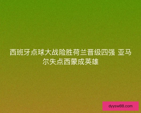 西班牙点球大战险胜荷兰晋级四强 亚马尔失点西蒙成英雄