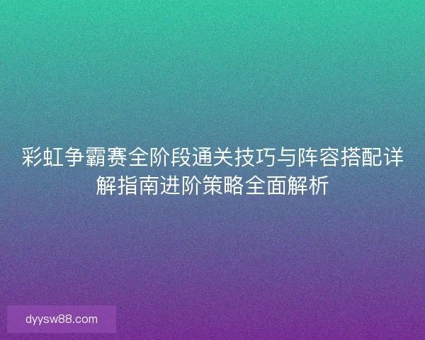 彩虹争霸赛全阶段通关技巧与阵容搭配详解指南进阶策略全面解析