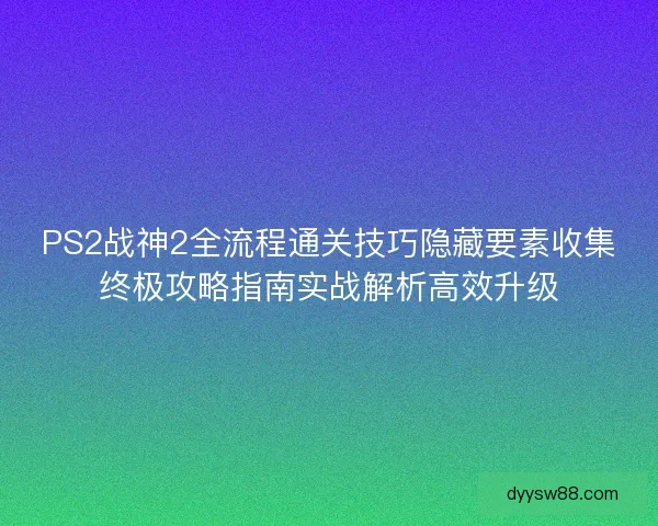 PS2战神2全流程通关技巧隐藏要素收集终极攻略指南实战解析高效升级 PS2战神2全流程通关技巧隐藏要素收集终极攻略指南实战解析高效升级