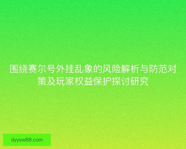 围绕赛尔号外挂乱象的风险解析与防范对策及玩家权益保护探讨研究